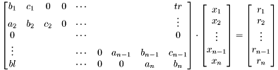 \[ \begin{bmatrix} b_1 & c_1 & 0 & 0 & \cdots & & & & tr\\ a_2 & b_2 & c_2 & 0 & \cdots & & & & \vdots \\ 0 & & & & \cdots & & & & 0 \\ \vdots & & & & \cdots & 0 & a_{n-1} & b_{n-1} & c_{n-1}\\ bl & & & & \cdots & 0 & 0 & a_n & b_n \end{bmatrix} \cdot \begin{bmatrix} x_1\\ x_2 \\ \vdots \\ x_{n-1}\\ x_n \end{bmatrix} = \begin{bmatrix} r_1\\ r_2\\ \vdots\\ r_{n-1}\\ r_n \end{bmatrix} \]