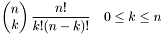 \[ \begin{pmatrix} n \\ k \end{pmatrix} \frac{n!}{k!(n-k)!} \quad 0 \leq k \leq n \]