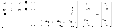 \[ \begin{bmatrix} b_1 & c_1 & 0 & 0 & \cdots & & & & \\ a_2 & b_2 & c_2 & 0 & \cdots & & & & \vdots \\ 0 & & & & \cdots & & & & 0 \\ \vdots & & & & \cdots & 0 & a_{n-1} & b_{n-1} & c_{n-1}\\ & & & & \cdots & 0 & 0 & a_n & b_n \end{bmatrix} \cdot \begin{bmatrix} x_1\\ x_2 \\ \vdots \\ x_{n-1}\\ x_n \end{bmatrix} = \begin{bmatrix} r_1\\ r_2\\ \vdots\\ r_{n-1}\\ r_n \end{bmatrix} \]