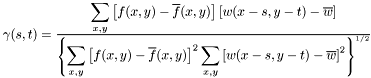 $\gamma(s,t) = \frac{\displaystyle\sum_{x,y}\left[f(x,y)- \overline{f}(x,y)\right] \left[w(x-s,y-t)-\overline{w}\right]} {\left\{\displaystyle\sum_{x,y}\left[f(x,y)- \overline{f}(x,y)\right]^2 \sum_{x,y}\left[w(x-s,y-t)- \overline{w}\right]^2\right\}^{1/2}}$