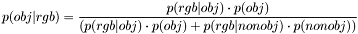 \[ p(obj|rgb) = \frac{p(rgb|obj) \cdot p(obj)} {(p(rgb|obj) \cdot p(obj) + p(rgb|nonobj) \cdot p(nonobj))} \]